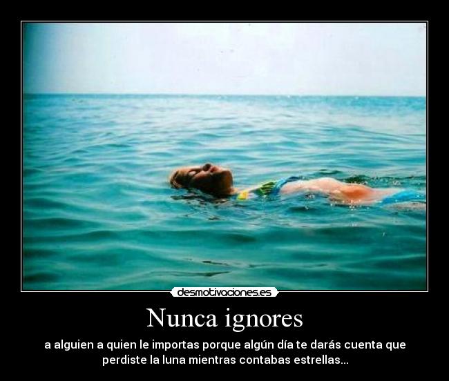 Nunca ignores - a alguien a quien le importas porque algún día te darás cuenta que
perdiste la luna mientras contabas estrellas...