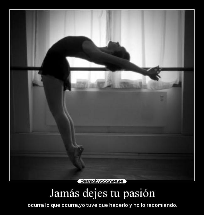 Jamás dejes tu pasión - ocurra lo que ocurra,yo tuve que hacerlo y no lo recomiendo.