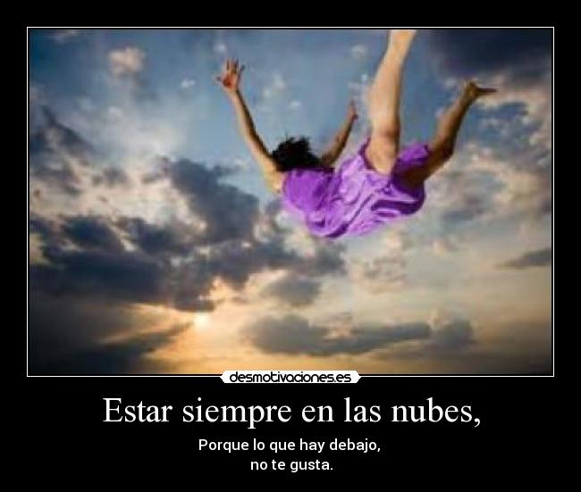Estar siempre en las nubes, - Porque lo que hay debajo,
no te gusta.