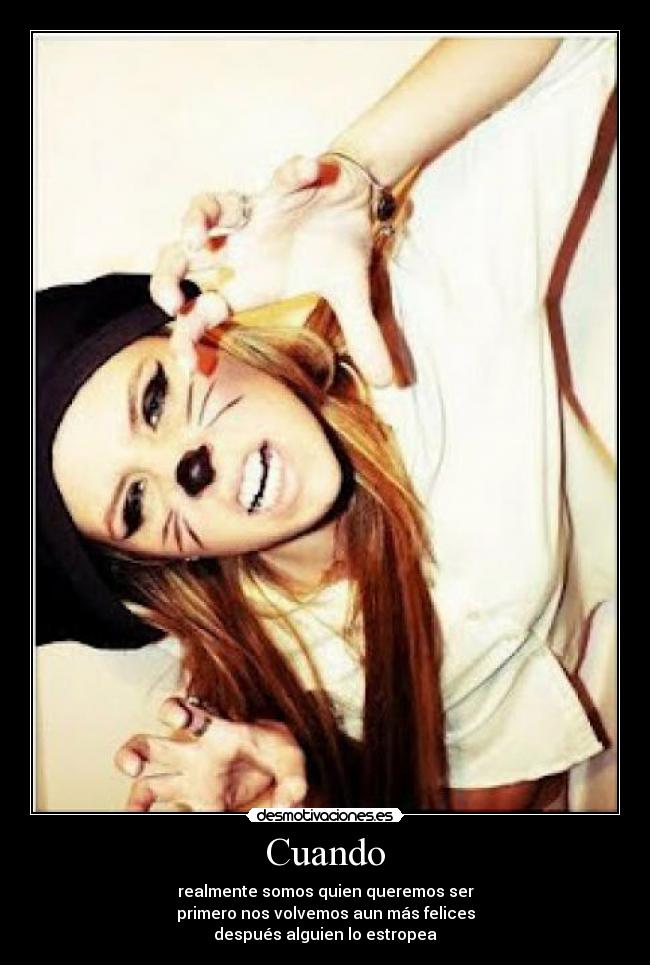 Cuando - realmente somos quien queremos ser
primero nos volvemos aun más felices
después alguien lo estropea