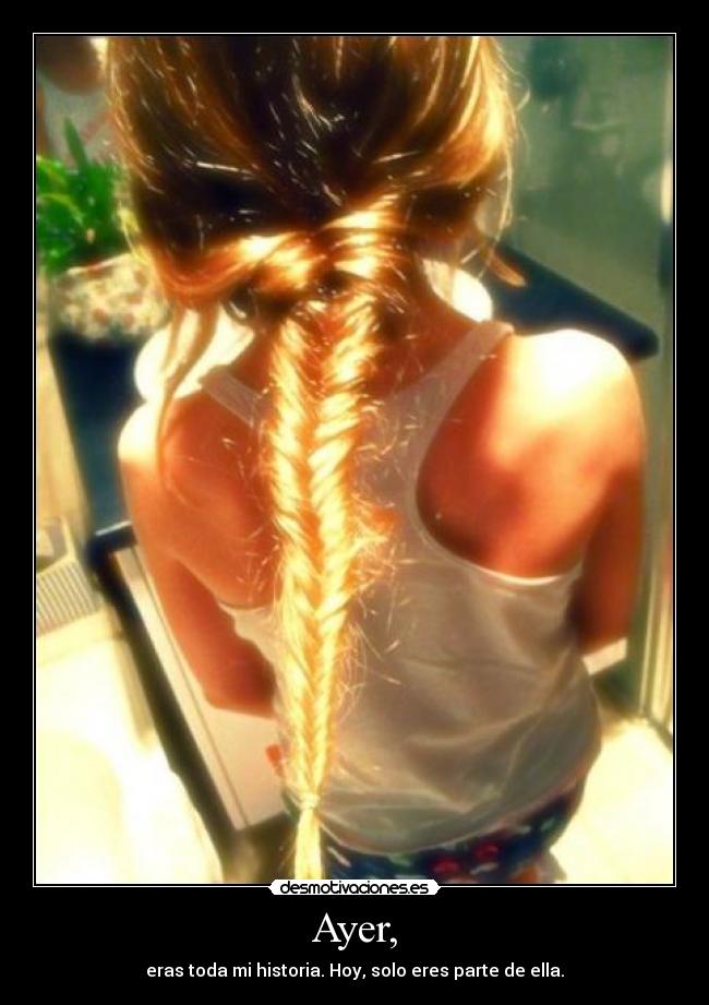 Ayer, - eras toda mi historia. Hoy, solo eres parte de ella.