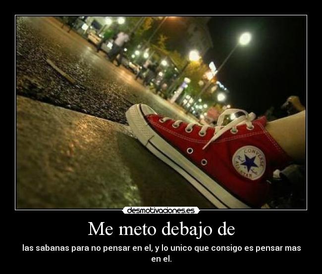 Me meto debajo de - las sabanas para no pensar en el, y lo unico que consigo es pensar mas en el.