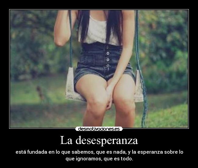 La desesperanza - está fundada en lo que sabemos, que es nada, y la esperanza sobre lo
que ignoramos, que es todo.