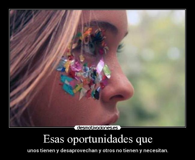 Esas oportunidades que - unos tienen y desaprovechan y otros no tienen y necesitan.
