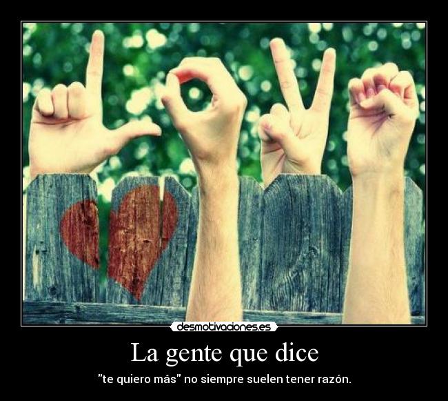 La gente que dice - te quiero más no siempre suelen tener razón.