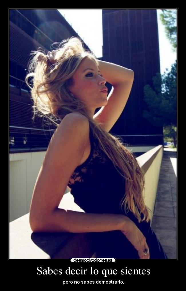 Sabes decir lo que sientes - pero no sabes demostrarlo.