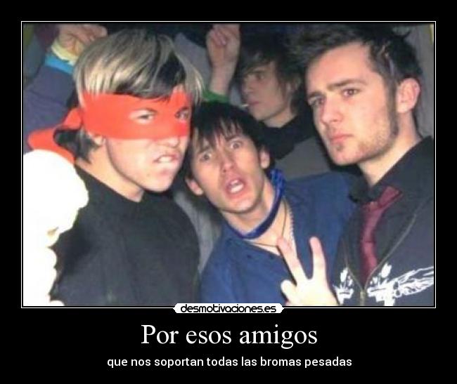 Por esos amigos - que nos soportan todas las bromas pesadas