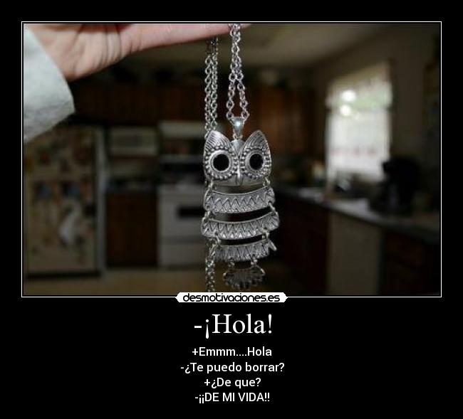 -¡Hola! - +Emmm....Hola
-¿Te puedo borrar?
+¿De que?
-¡¡DE MI VIDA!!
