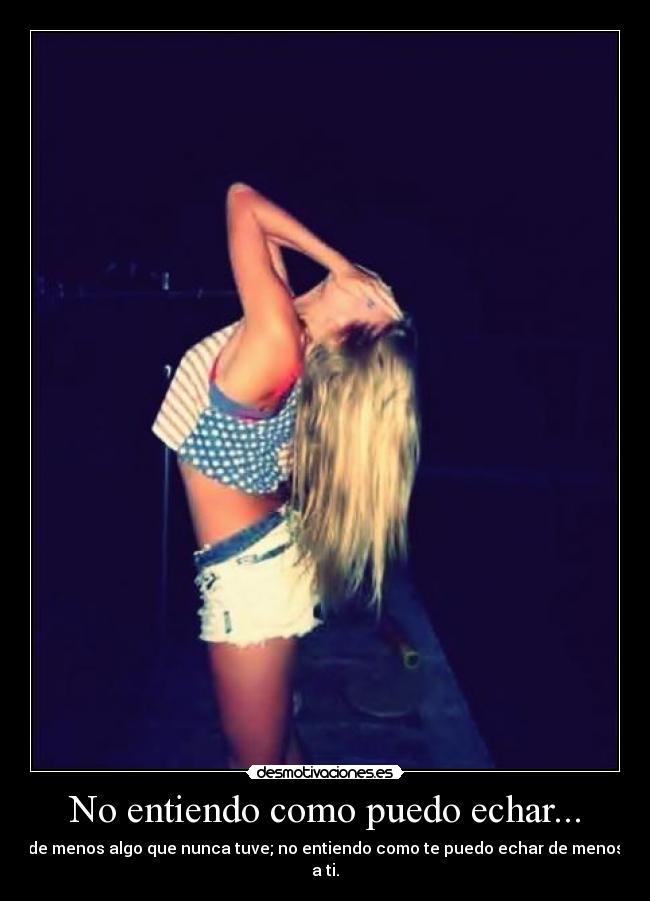 No entiendo como puedo echar... - de menos algo que nunca tuve; no entiendo como te puedo echar de menos a ti.