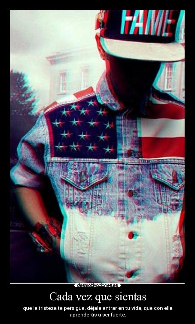 Cada vez que sientas - que la tristeza te persigue, déjala entrar en tu vida, que con ella
aprenderás a ser fuerte.