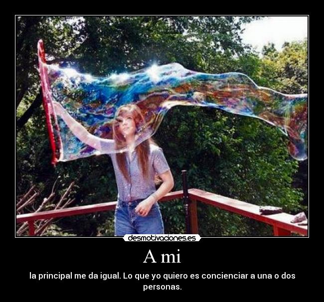 A mi - la principal me da igual. Lo que yo quiero es concienciar a una o dos personas.