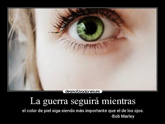 La guerra seguirá mientras - el color de piel siga siendo más importante que el de los ojos.
-Bob Marley
