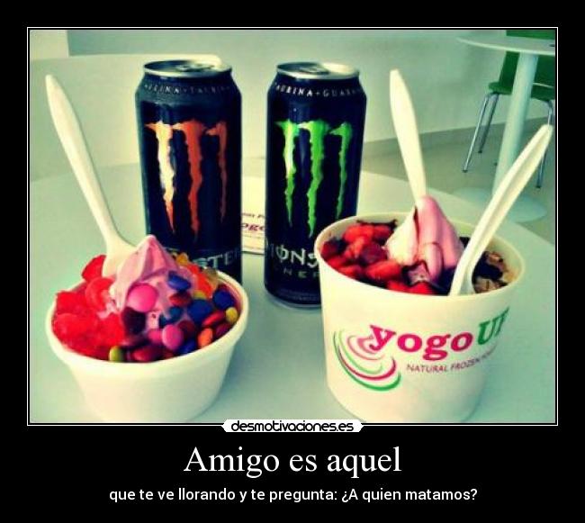 Amigo es aquel - que te ve llorando y te pregunta: ¿A quien matamos?