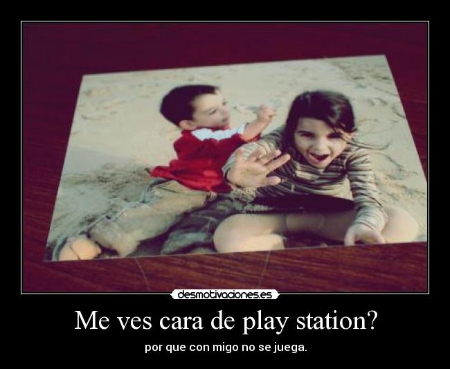 Me ves cara de play station? -