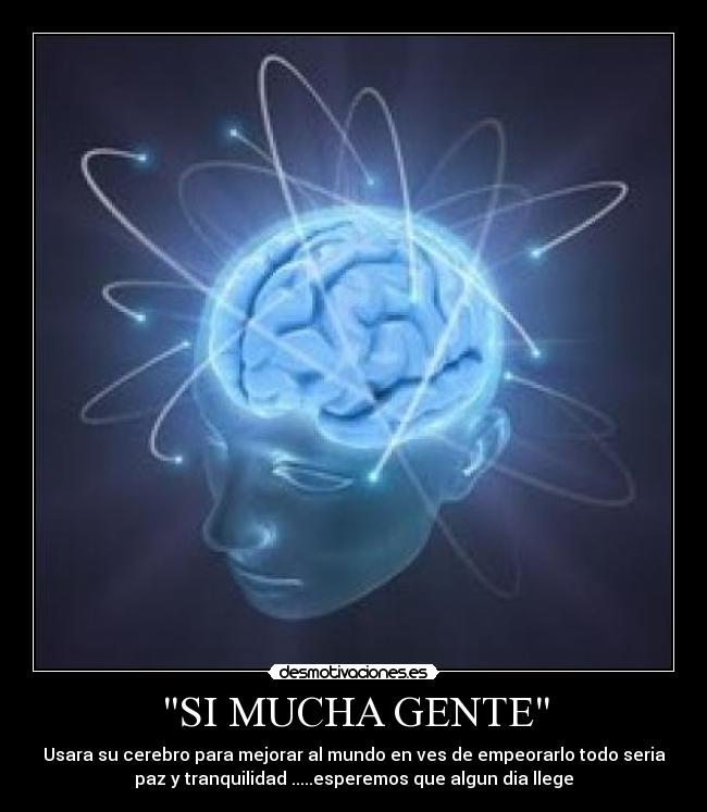 SI MUCHA GENTE - Usara su cerebro para mejorar al mundo en ves de empeorarlo todo seria
paz y tranquilidad .....esperemos que algun dia llege