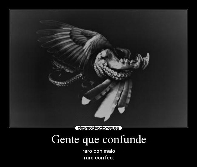 Gente que confunde - raro con malo
raro con feo.