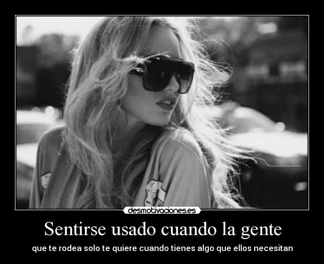 Sentirse usado cuando la gente - que te rodea solo te quiere cuando tienes algo que ellos necesitan