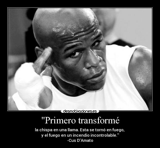 Primero transformé - la chispa en una llama. Esta se tornó en fuego, 
y el fuego en un incendio incontrolable.
-Cus D’Amato