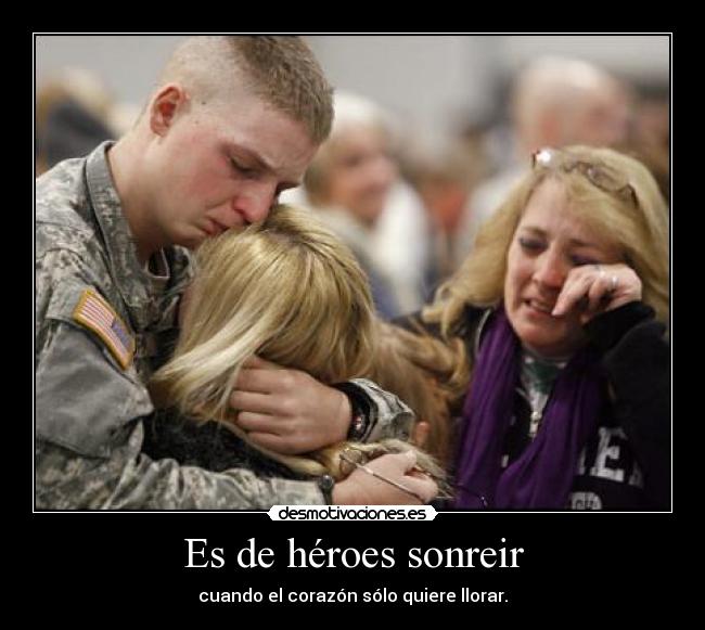 Es de héroes sonreir - cuando el corazón sólo quiere llorar.