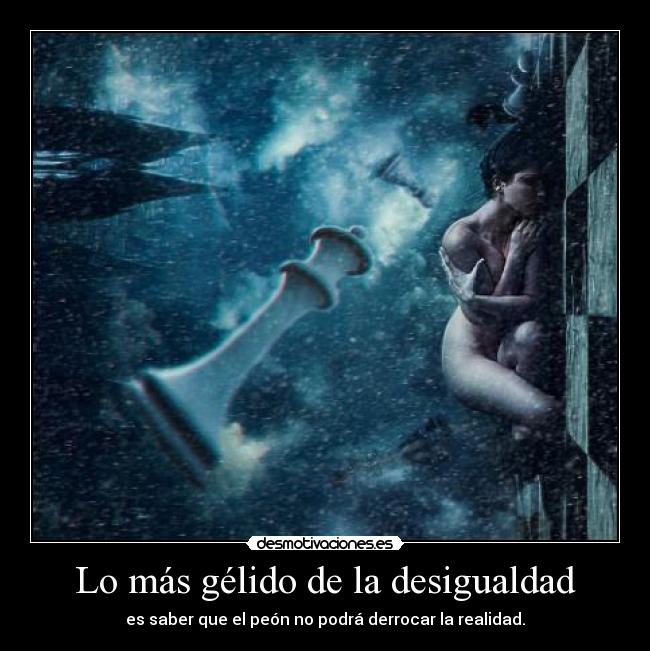 Lo más gélido de la desigualdad - es saber que el peón no podrá derrocar la realidad.