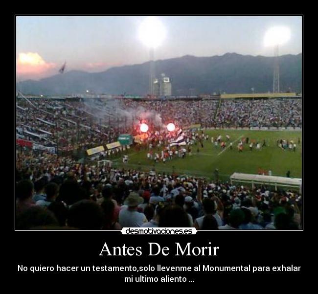 Antes De Morir - No quiero hacer un testamento,solo llevenme al Monumental para exhalar
mi ultimo aliento ...