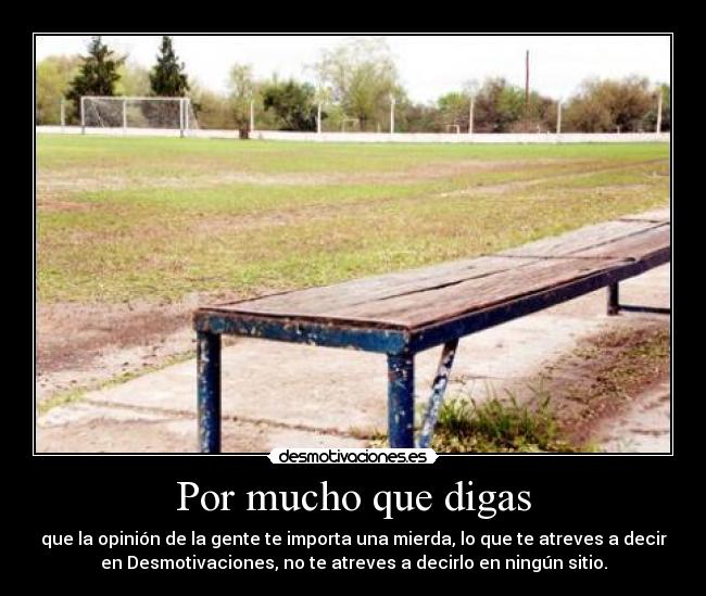 Por mucho que digas - que la opinión de la gente te importa una mierda, lo que te atreves a decir
en Desmotivaciones, no te atreves a decirlo en ningún sitio.