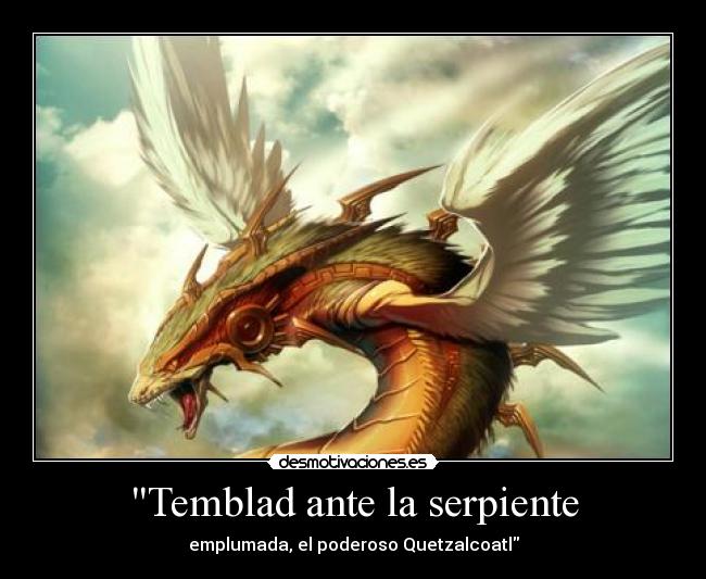 Temblad ante la serpiente - emplumada, el poderoso Quetzalcoatl