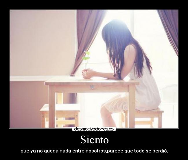 Siento - que ya no queda nada entre nosotros,parece que todo se perdió.