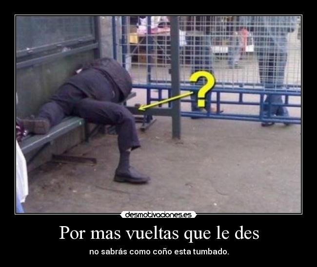 Por mas vueltas que le des - no sabrás como coño esta tumbado.