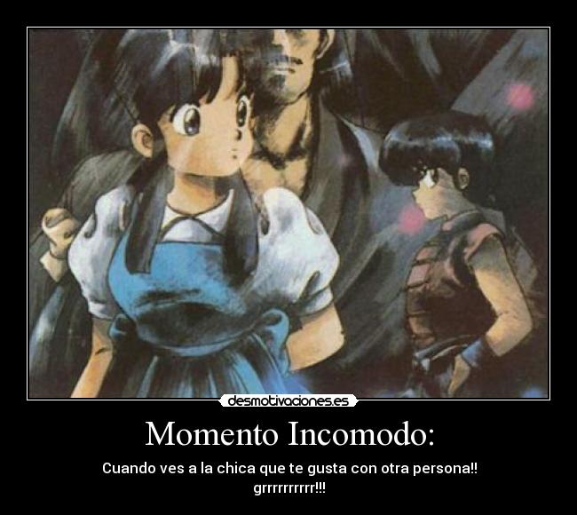 Momento Incomodo: - Cuando ves a la chica que te gusta con otra persona!!
grrrrrrrrrr!!!