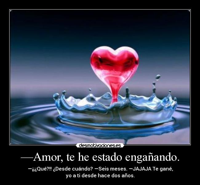 —Amor, te he estado engañando. - —¡¡¿Qué?!! ¿Desde cuándo? —Seis meses. —JAJAJA Te gané,
yo a ti desde hace dos años.