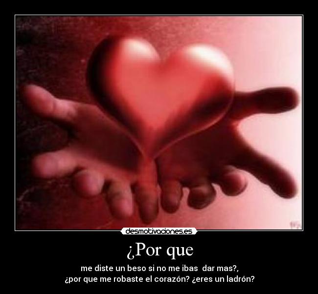 ¿Por que - me diste un beso si no me ibas dar mas?,
¿por que me robaste el corazón? ¿eres un ladrón?