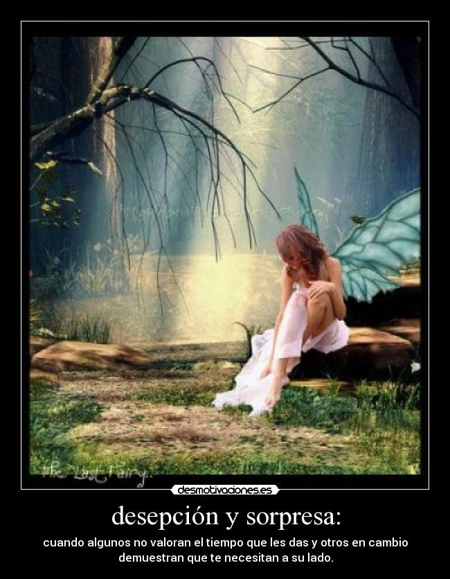 desepción y sorpresa: - cuando algunos no valoran el tiempo que les das y otros en cambio
demuestran que te necesitan a su lado.