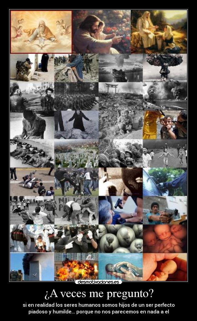 ¿A veces me pregunto? - si en realidad los seres humanos somos hijos de un ser perfecto
piadoso y humilde... porque no nos parecemos en nada a el