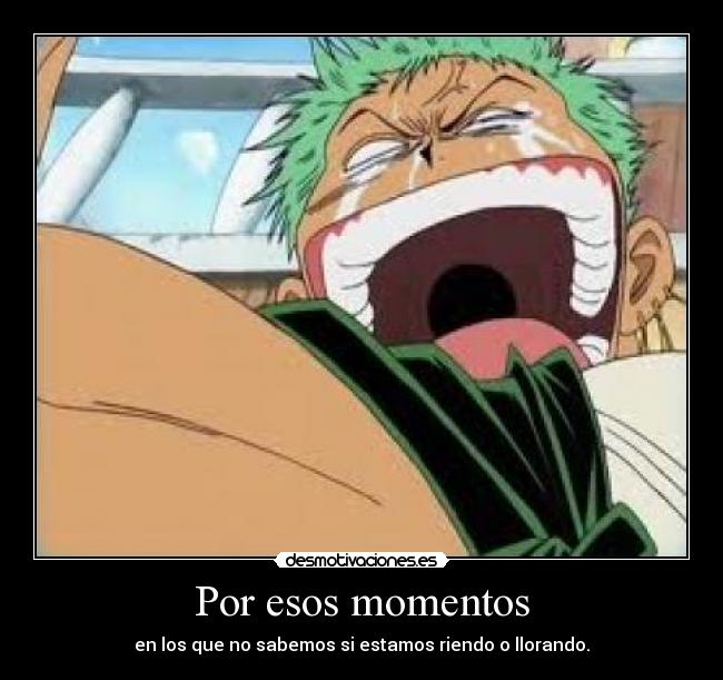 Por esos momentos - en los que no sabemos si estamos riendo o llorando.