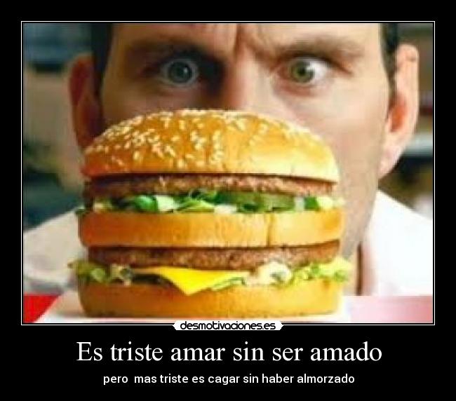 Es triste amar sin ser amado - pero mas triste es cagar sin haber almorzado