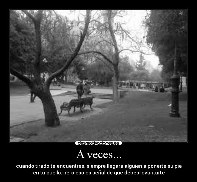 A veces... - cuando tirado te encuentres, siempre llegara alguien a ponerte su pie
en tu cuello. pero eso es señal de que debes levantarte