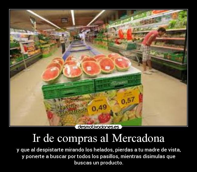 Ir de compras al Mercadona - y que al despistarte mirando los helados, pierdas a tu madre de vista,
y ponerte a buscar por todos los pasillos, mientras disimulas que
buscas un producto.