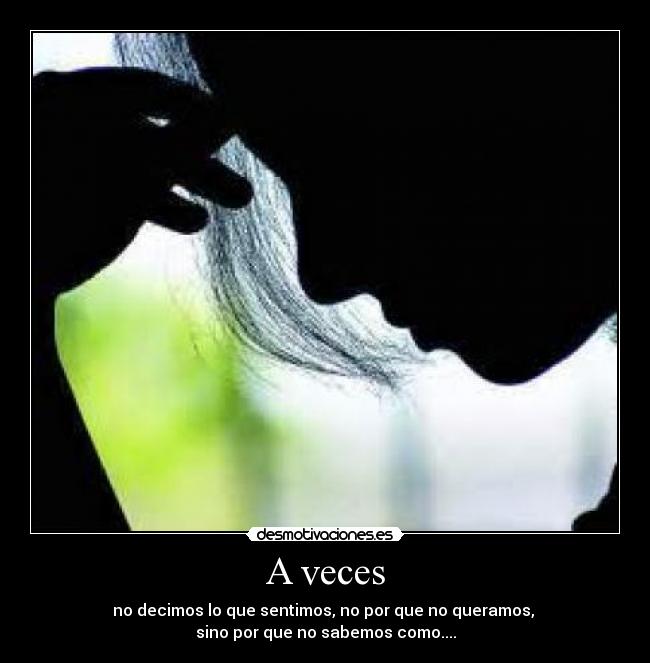 A veces - no decimos lo que sentimos, no por que no queramos,
sino por que no sabemos como....