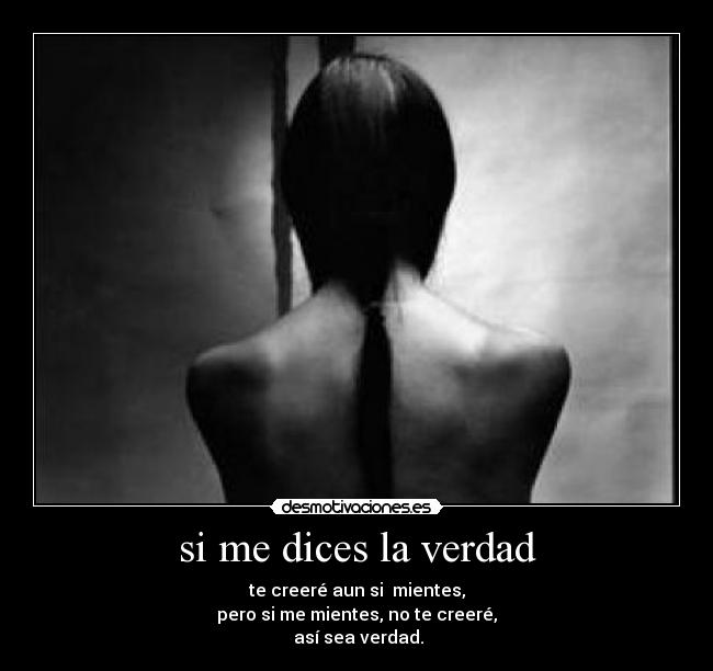si me dices la verdad - te creeré aun si mientes,
pero si me mientes, no te creeré,
así sea verdad.