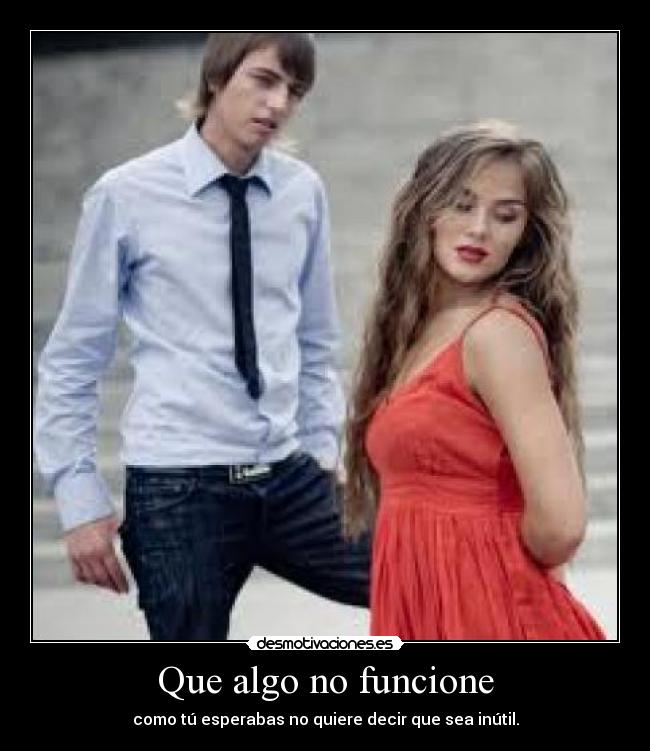Que algo no funcione - como tú esperabas no quiere decir que sea inútil.
