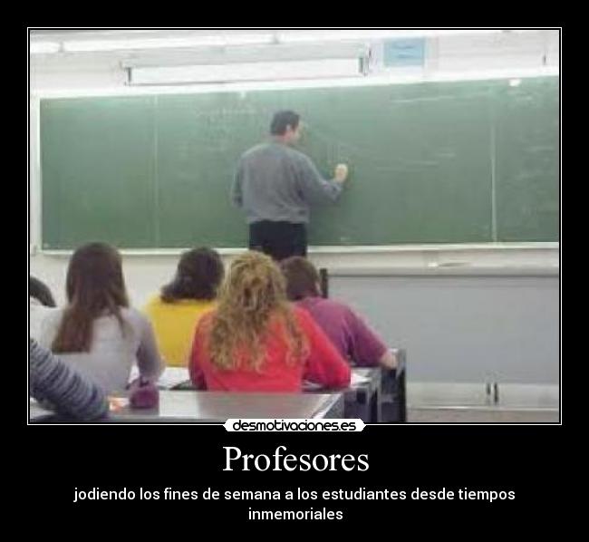 Profesores - jodiendo los fines de semana a los estudiantes desde tiempos inmemoriales