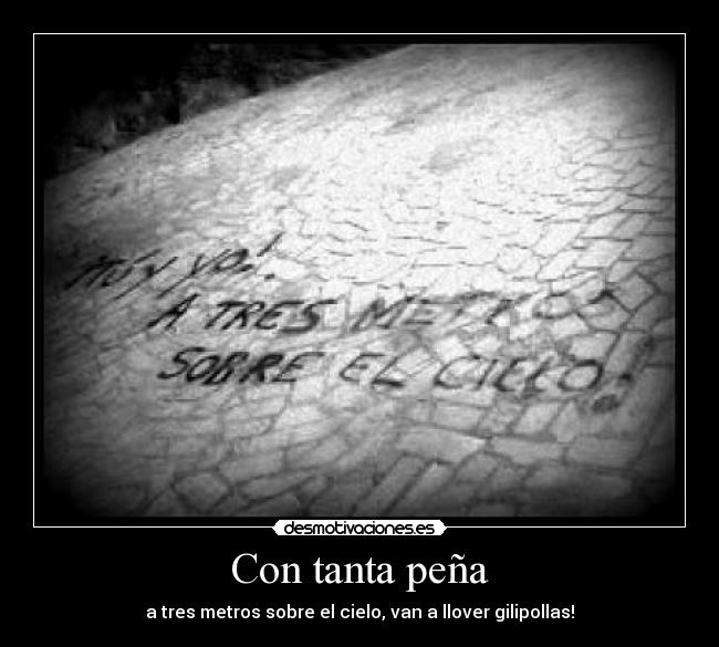 Con tanta peña - a tres metros sobre el cielo, van a llover gilipollas!