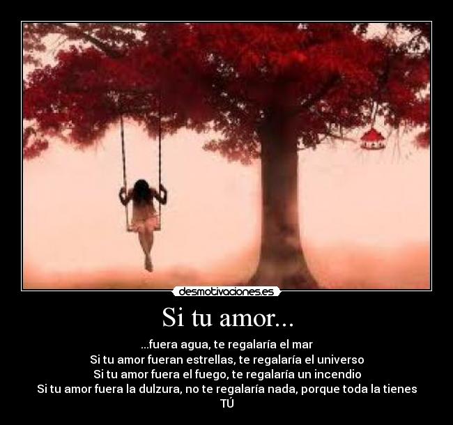 Si tu amor... - ...fuera agua, te regalaría el mar
Si tu amor fueran estrellas, te regalaría el universo
Si tu amor fuera el fuego, te regalaría un incendio
Si tu amor fuera la dulzura, no te regalaría nada, porque toda la tienes
TÚ