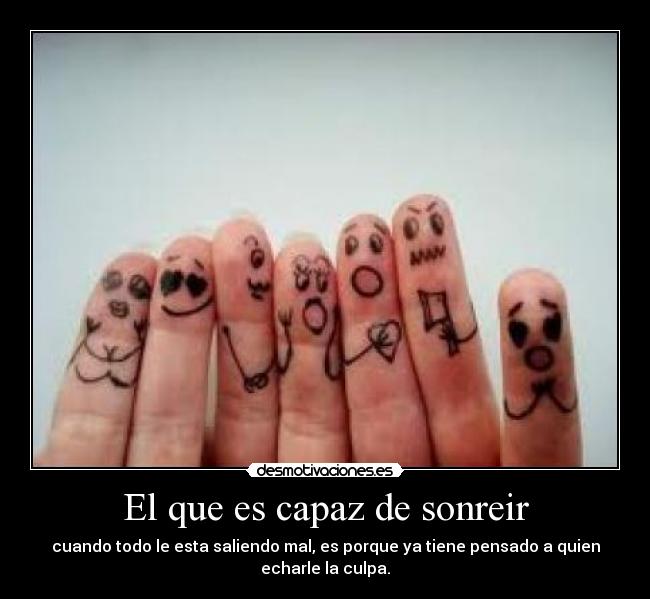 El que es capaz de sonreir - cuando todo le esta saliendo mal, es porque ya tiene pensado a quien echarle la culpa.