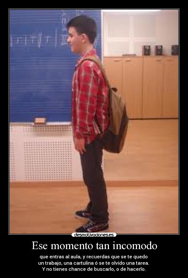 Ese momento tan incomodo - que entras al aula, y recuerdas que se te quedo 
un trabajo, una cartulina ó se te olvido una tarea. 
Y no tienes chance de buscarlo, o de hacerlo.
