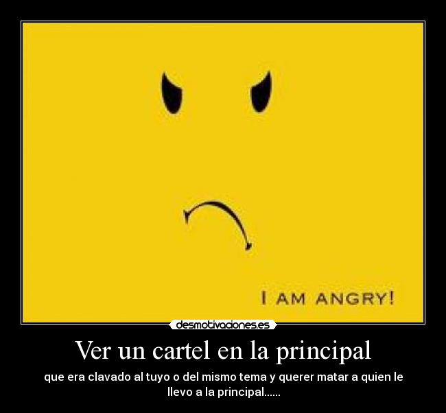 Ver un cartel en la principal - que era clavado al tuyo o del mismo tema y querer matar a quien le
llevo a la principal......