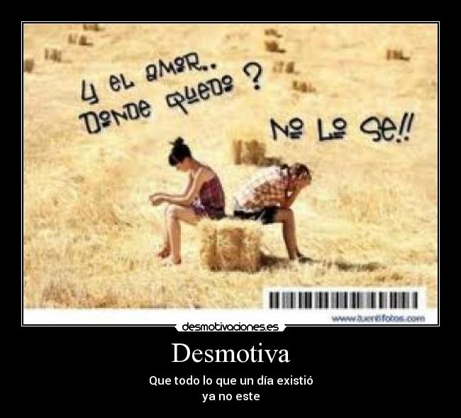 Desmotiva - Que todo lo que un día existió
ya no este
