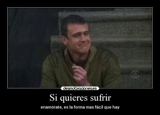Si quieres sufrir - enamórate, es la forma mas fácil que hay