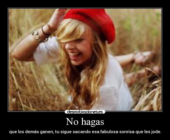 No hagas - que los demás ganen, tu sigue sacando esa fabulosa sonrisa que les jode.
